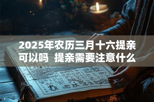 2025年农历三月十六提亲可以吗  提亲需要注意什么
