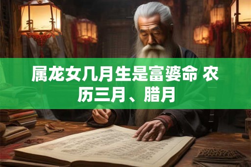 属龙女几月生是富婆命 农历三月、腊月