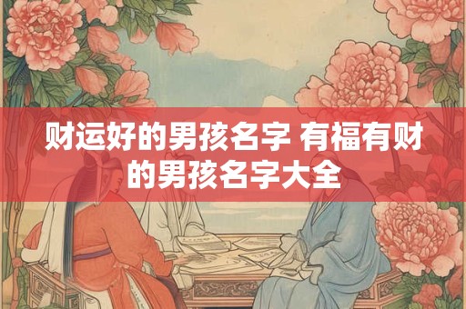 财运好的男孩名字 有福有财的男孩名字大全