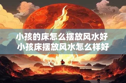 小孩的床怎么摆放风水好 小孩床摆放风水怎么样好