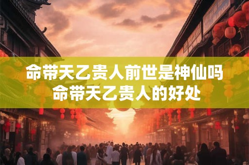 命带天乙贵人前世是神仙吗 命带天乙贵人的好处