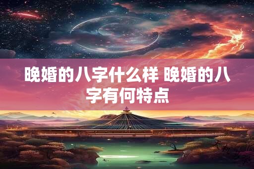 晚婚的八字什么样 晚婚的八字有何特点