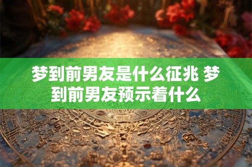 梦到前男友是什么征兆 梦到前男友预示着什么