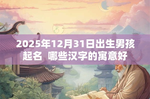2025年12月31日出生男孩起名  哪些汉字的寓意好
