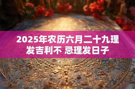2025年农历六月二十九理发吉利不 忌理发日子