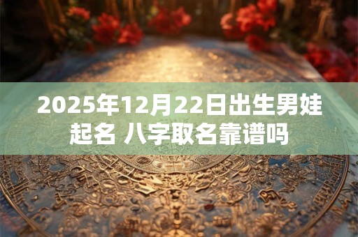 2025年12月22日出生男娃起名 八字取名靠谱吗