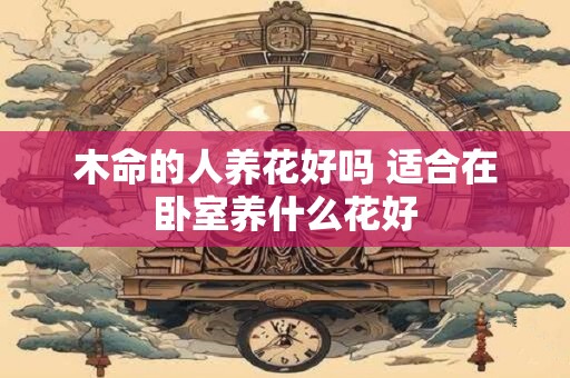 木命的人养花好吗 适合在卧室养什么花好