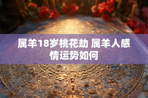 属羊18岁桃花劫 属羊人感情运势如何