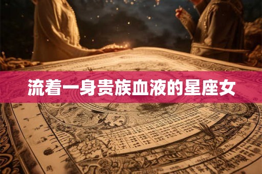 流着一身贵族血液的星座女
