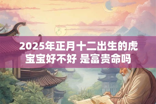 2025年正月十二出生的虎宝宝好不好 是富贵命吗