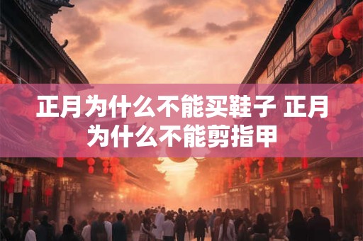 正月为什么不能买鞋子 正月为什么不能剪指甲