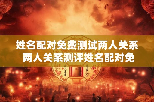 姓名配对免费测试两人关系 两人关系测评姓名配对免费