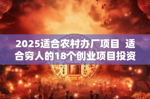 2025适合农村办厂项目  适合穷人的18个创业项目投资小