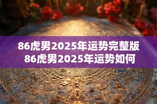 86虎男2025年运势完整版 86虎男2025年运势如何