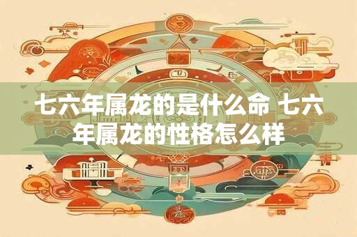 七六年属龙的是什么命 七六年属龙的性格怎么样