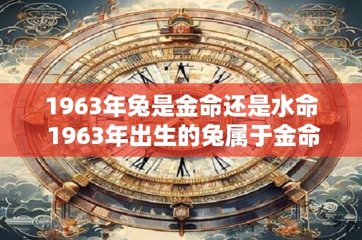 1963年兔是金命还是水命 1963年出生的兔属于金命还是水命