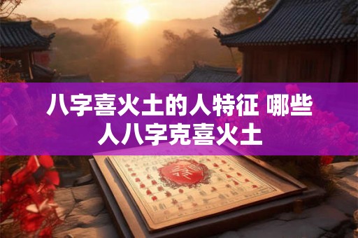 八字喜火土的人特征 哪些人八字克喜火土