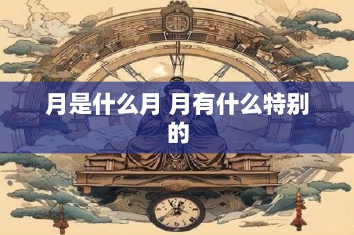 月是什么月 月有什么特别的 月是什么月 月有什么特别的