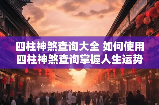 四柱神煞查询大全 如何使用四柱神煞查询掌握人生运势