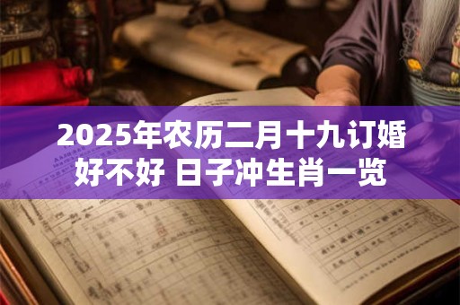 2025年农历二月十九订婚好不好 日子冲生肖一览