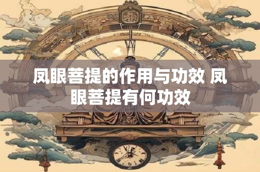 详细阅读:凤眼菩提的作用与功效 凤眼菩提有何功效 凤眼菩提的作用与功效 凤眼菩提有何功效
