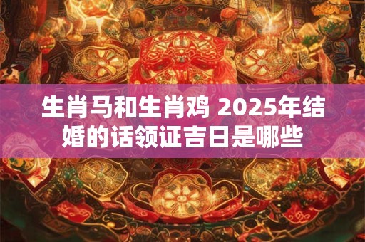 生肖马和生肖鸡 2025年结婚的话领证吉日是哪些 生肖马和生肖鸡 2025年结婚的话领证吉日是哪些