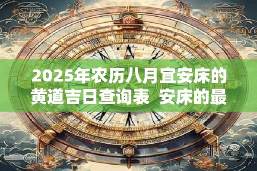 2025年农历八月宜安床的黄道吉日查询表  安床的最佳吉日