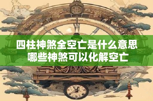 四柱神煞全空亡是什么意思 哪些神煞可以化解空亡
