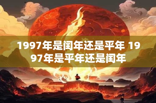 1997年是闰年还是平年 1997年是平年还是闰年 1997年是闰年还是平年 1997年是平年还是闰年