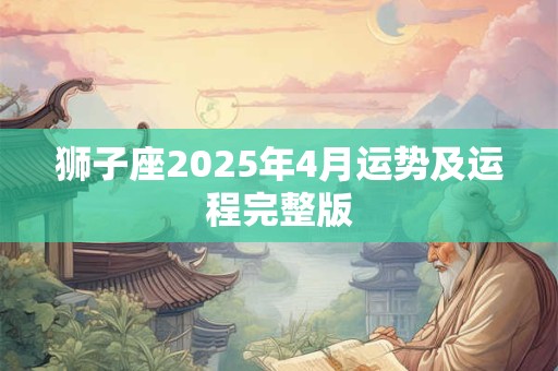 狮子座2025年4月运势及运程完整版 狮子座2025年4月运势及运程完整版