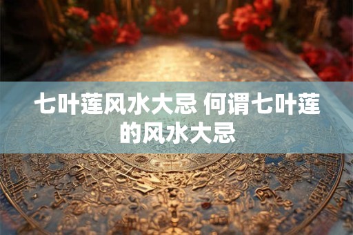 七叶莲风水大忌 何谓七叶莲的风水大忌