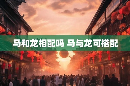 马和龙相配吗 马与龙可搭配