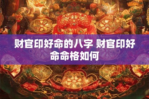财官印好命的八字 财官印好命命格如何