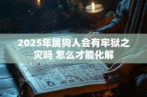 2025年属狗人会有牢狱之灾吗 怎么才能化解