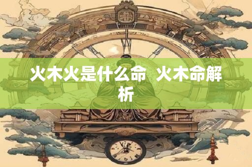 火木火是什么命  火木命解析