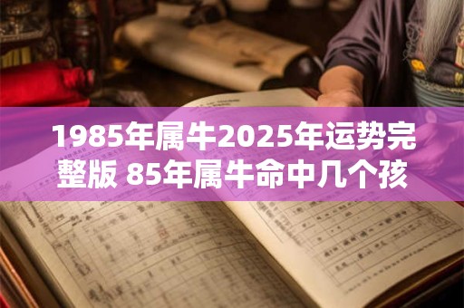 1985年属牛2025年运势完整版 85年属牛命中几个孩子