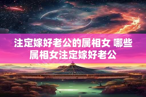 注定嫁好老公的属相女 哪些属相女注定嫁好老公