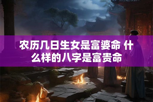农历几日生女是富婆命 什么样的八字是富贵命