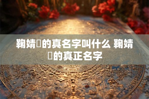 鞠婧祎的真名字叫什么 鞠婧祎的真正名字