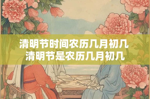 清明节时间农历几月初几 清明节是农历几月初几