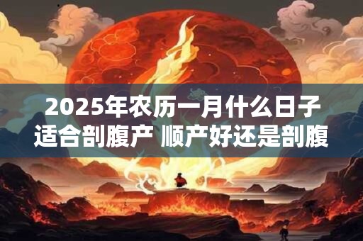 2025年农历一月什么日子适合剖腹产 顺产好还是剖腹产好