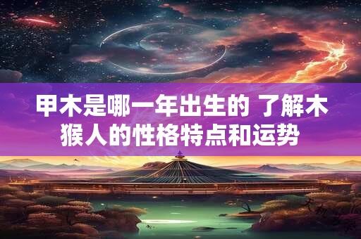 甲木是哪一年出生的 了解木猴人的性格特点和运势