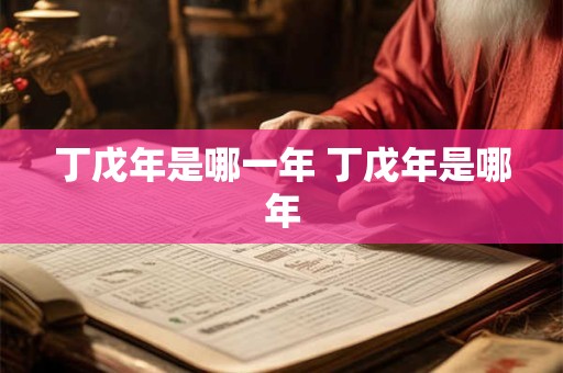 丁戊年是哪一年 丁戊年是哪年
