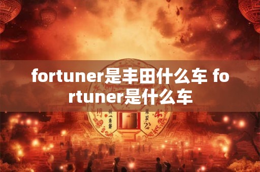 fortuner是丰田什么车 fortuner是什么车