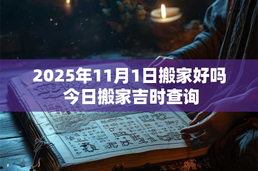 2025年11月1日搬家好吗 今日搬家吉时查询