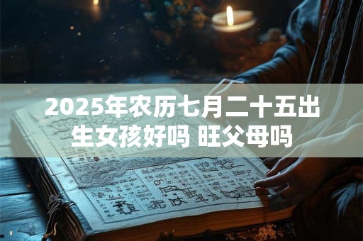 2025年农历七月二十五出生女孩好吗 旺父母吗