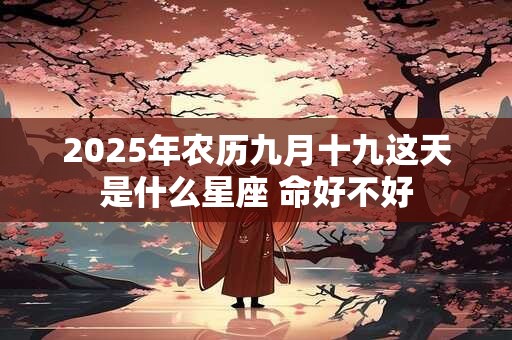 2025年农历九月十九这天是什么星座 命好不好 2025年农历九月十九这天是什么星座 命好不好