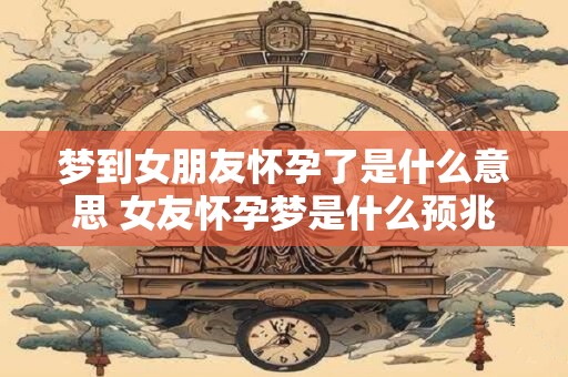 梦到女朋友怀孕了是什么意思 女友怀孕梦是什么预兆