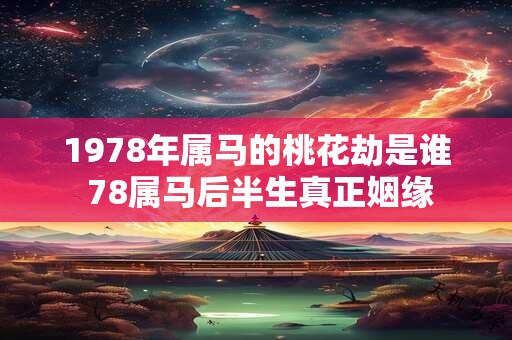 1978年属马的桃花劫是谁 78属马后半生真正姻缘