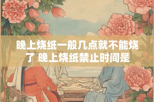 晚上烧纸一般几点就不能烧了 晚上烧纸禁止时间是